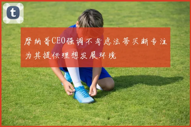 摩纳哥CEO强调不考虑法蒂买断专注为其提供理想发展环境