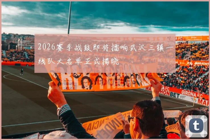 2026赛季战鼓即将擂响武汉三镇一线队大名单正式揭晓