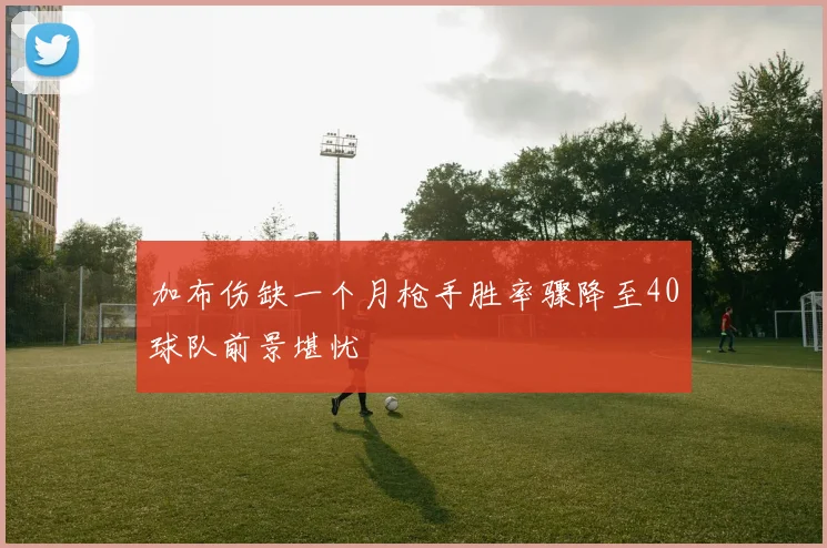 加布伤缺一个月枪手胜率骤降至40球队前景堪忧