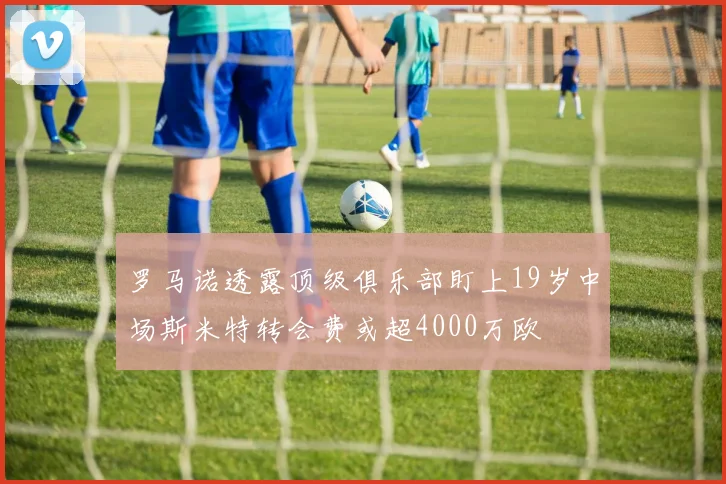 罗马诺透露顶级俱乐部盯上19岁中场斯米特转会费或超4000万欧
