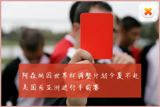 阿森纳因世界杯调整计划今夏不赴美国或亚洲进行季前赛