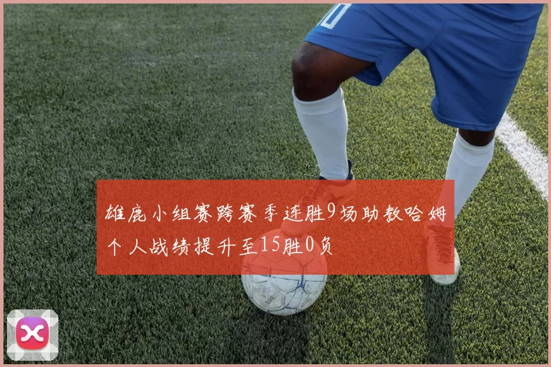 雄鹿小组赛跨赛季连胜9场助教哈姆个人战绩提升至15胜0负
