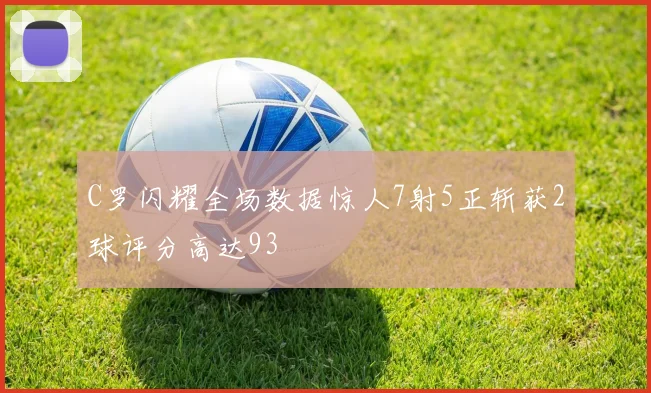 C罗闪耀全场数据惊人7射5正斩获2球评分高达93