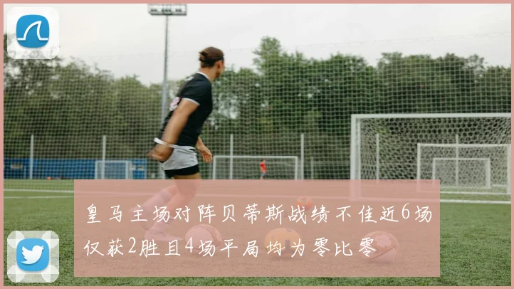 皇马主场对阵贝蒂斯战绩不佳近6场仅获2胜且4场平局均为零比零