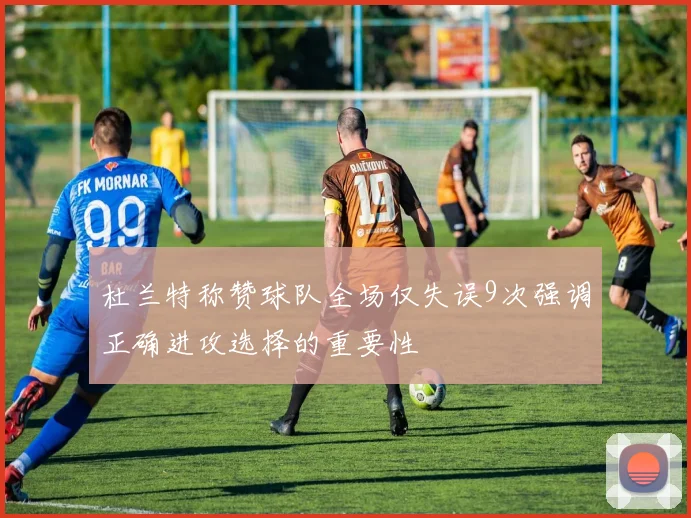 杜兰特称赞球队全场仅失误9次强调正确进攻选择的重要性