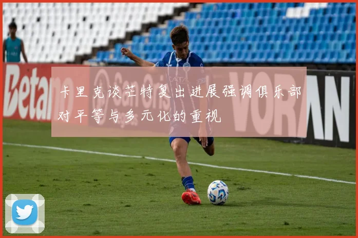 卡里克谈芒特复出进展强调俱乐部对平等与多元化的重视