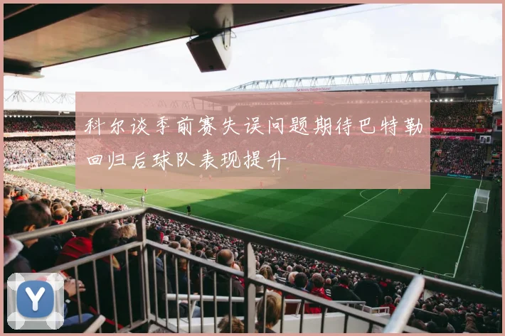 科尔谈季前赛失误问题期待巴特勒回归后球队表现提升