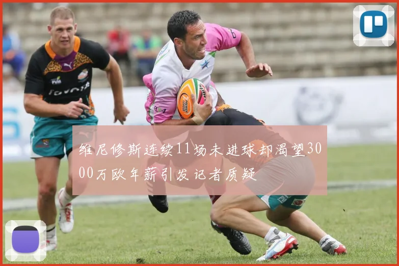 维尼修斯连续11场未进球却渴望3000万欧年薪引发记者质疑