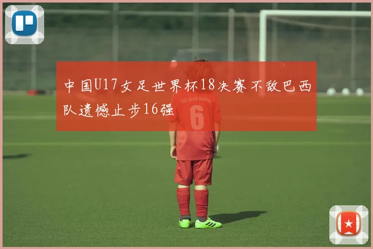 中国U17女足世界杯18决赛不敌巴西队遗憾止步16强