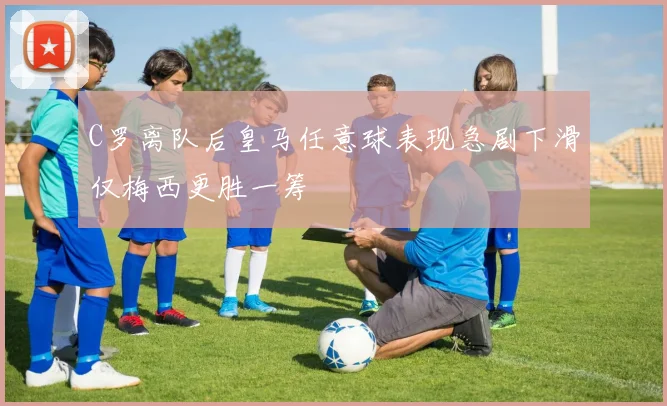 C罗离队后皇马任意球表现急剧下滑仅梅西更胜一筹