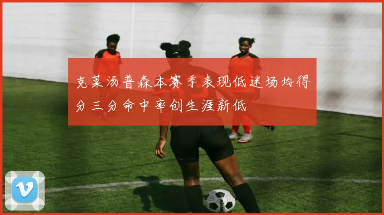 克莱汤普森本赛季表现低迷场均得分三分命中率创生涯新低