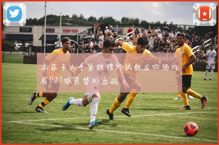 本菲卡人手紧缺穆帅执教后四场均有U23球员替补出战