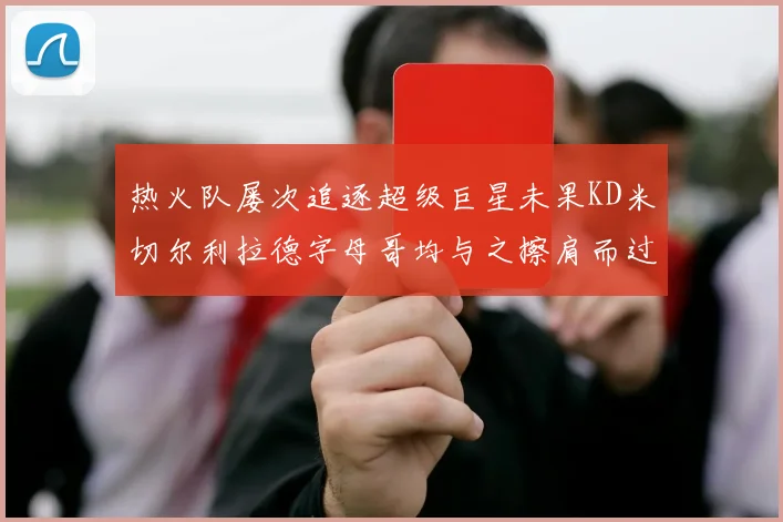 热火队屡次追逐超级巨星未果KD米切尔利拉德字母哥均与之擦肩而过