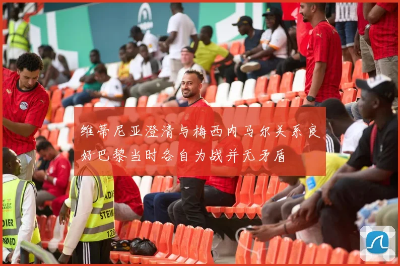 维蒂尼亚澄清与梅西内马尔关系良好巴黎当时各自为战并无矛盾