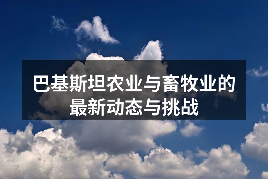 巴基斯坦农业与畜牧业的最新动态与挑战