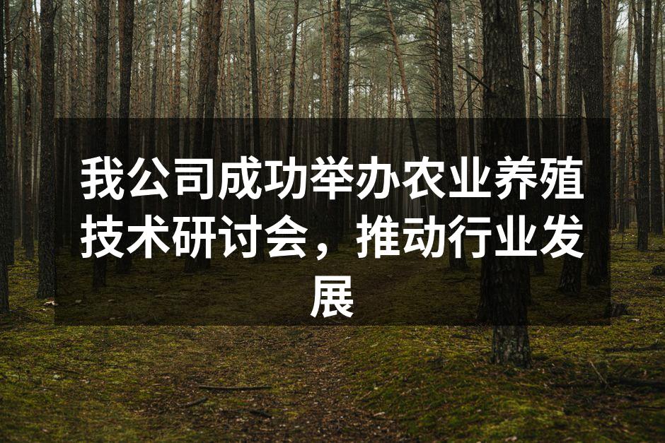 我公司成功举办农业养殖技术研讨会，推动行业发展