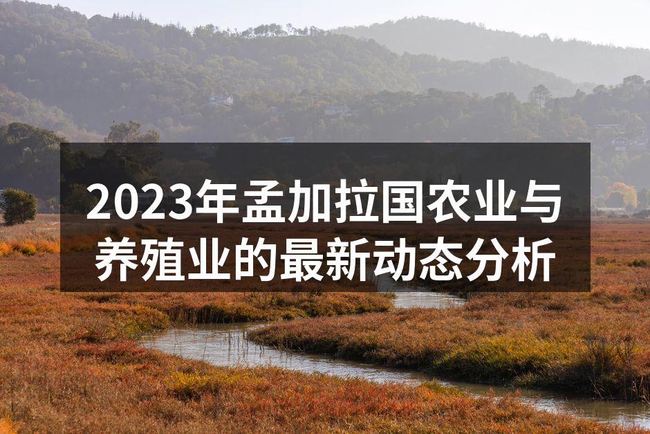 2023年孟加拉国农业与养殖业的最新动态分析